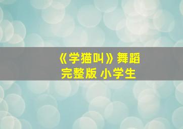 《学猫叫》舞蹈完整版 小学生